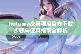 huluwa应用程序官方下载步骤与使用指南全解析