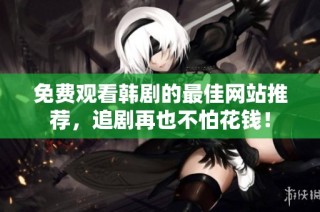 免费观看韩剧的最佳网站推荐，追剧再也不怕花钱！