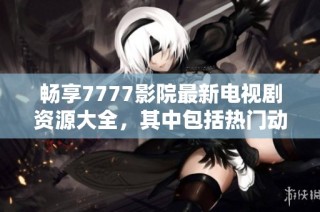 畅享7777影院最新电视剧资源大全，其中包括热门动画电影哪吒