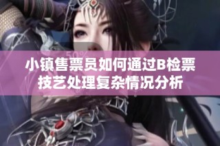 小镇售票员如何通过B检票技艺处理复杂情况分析