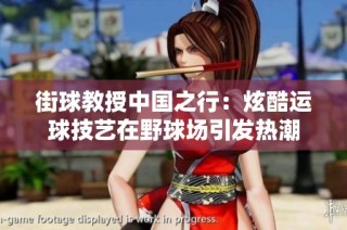 街球教授中国之行：炫酷运球技艺在野球场引发热潮