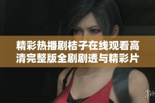 精彩热播剧桔子在线观看高清完整版全剧剧透与精彩片段回顾