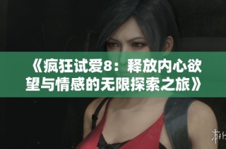 《疯狂试爱8：释放内心欲望与情感的无限探索之旅》
