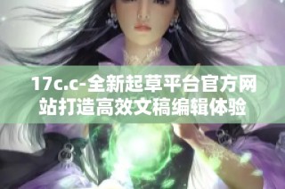 17c.c-全新起草平台官方网站打造高效文稿编辑体验