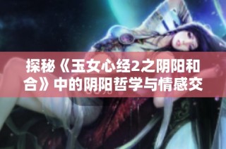探秘《玉女心经2之阴阳和合》中的阴阳哲学与情感交织之美