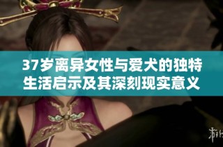 37岁离异女性与爱犬的独特生活启示及其深刻现实意义探讨