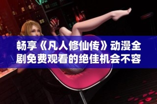 畅享《凡人修仙传》动漫全剧免费观看的绝佳机会不容错过
