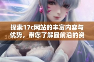 探索17c网站的丰富内容与优势，带您了解最前沿的资讯和服务信息