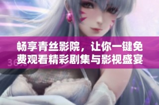 畅享青丝影院，让你一键免费观看精彩剧集与影视盛宴