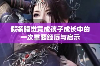 假装睡觉竟成孩子成长中的一次重要经历与启示