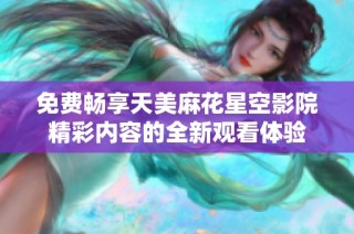 免费畅享天美麻花星空影院精彩内容的全新观看体验