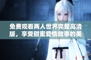 免费观看两人世界完整高清版，享受甜蜜爱情故事的美好时光