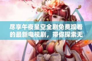 尽享午夜星空全剧免费观看的最新电视剧，带你探索无限精彩剧情