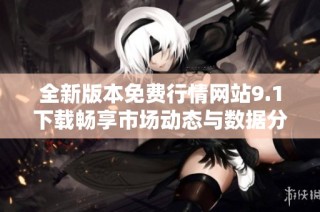 全新版本免费行情网站9.1下载畅享市场动态与数据分析