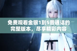 免费观看金银1到5普通话的完整版本，尽享精彩内容