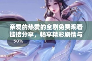 亲爱的热爱的全剧免费观看链接分享，畅享精彩剧情与感人爱情故事