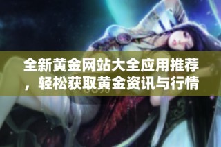 全新黄金网站大全应用推荐，轻松获取黄金资讯与行情分析