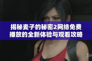 揭秘麦子的秘密2网络免费播放的全新体验与观看攻略