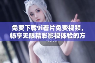 免费下载9i看片免费视频，畅享无限精彩影视体验的方法分享