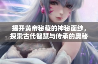 揭开黄帝秘藏的神秘面纱，探索古代智慧与传承的奥秘