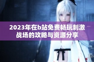 2023年在b站免费畅玩刺激战场的攻略与资源分享