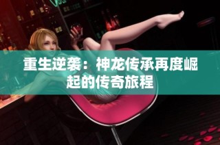 重生逆袭：神龙传承再度崛起的传奇旅程