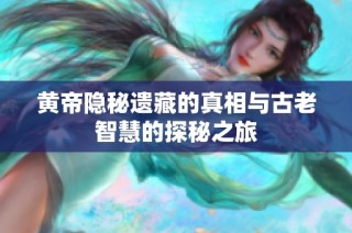 黄帝隐秘遗藏的真相与古老智慧的探秘之旅