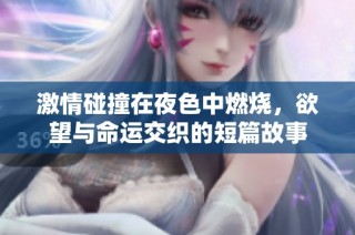 激情碰撞在夜色中燃烧，欲望与命运交织的短篇故事