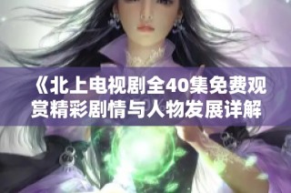 《北上电视剧全40集免费观赏精彩剧情与人物发展详解》
