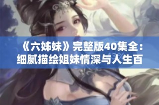 《六姊妹》完整版40集全：细腻描绘姐妹情深与人生百态的精彩故事