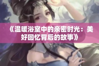 《温暖浴室中的亲密时光：美好回忆背后的故事》