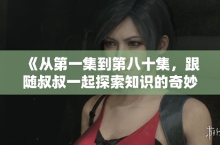 《从第一集到第八十集，跟随叔叔一起探索知识的奇妙之旅》