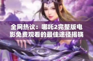 全网热议：哪吒2完整版电影免费观看的最佳途径揭晓