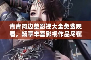 青青河边草影视大全免费观看，畅享丰富影视作品尽在掌握中