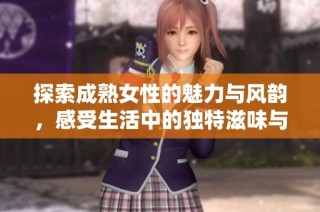 探索成熟女性的魅力与风韵，感受生活中的独特滋味与情感