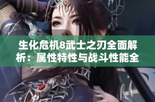 生化危机8武士之刃全面解析：属性特性与战斗性能全揭秘