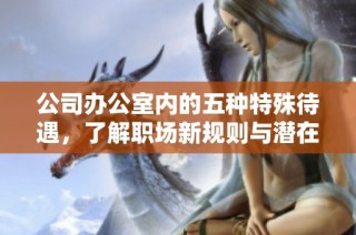 公司办公室内的五种特殊待遇，了解职场新规则与潜在优势