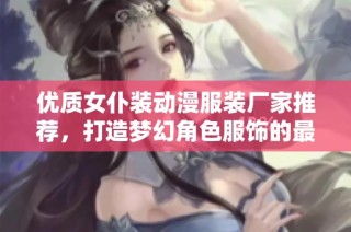 优质女仆装动漫服装厂家推荐，打造梦幻角色服饰的最佳选择