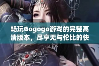 畅玩Gogogo游戏的完整高清版本，尽享无与伦比的快乐体验与精彩冒险