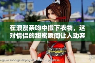 在浪漫亲吻中撒下衣物，这对情侣的甜蜜瞬间让人动容