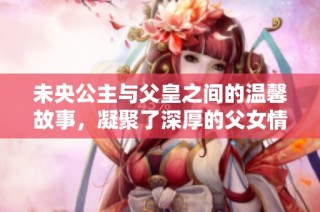 未央公主与父皇之间的温馨故事，凝聚了深厚的父女情谊与情感纠葛