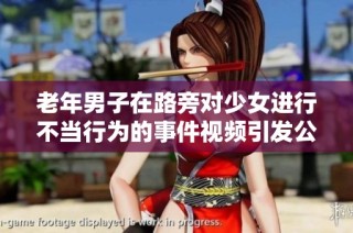 老年男子在路旁对少女进行不当行为的事件视频引发公众关注