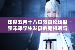 印度五月十八日教育论坛探索未来学生发展的新机遇与挑战