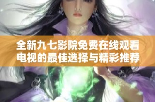 全新九七影院免费在线观看电视的最佳选择与精彩推荐