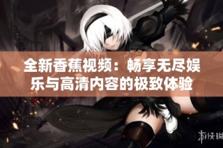 全新香蕉视频：畅享无尽娱乐与高清内容的极致体验