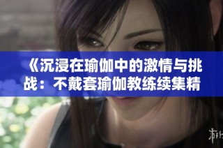 《沉浸在瑜伽中的激情与挑战：不戴套瑜伽教练续集精彩回顾》