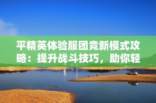 平精英体验服团竞新模式攻略：提升战斗技巧，助你轻松制胜