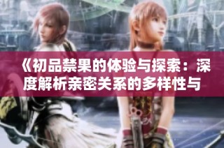 《初品禁果的体验与探索：深度解析亲密关系的多样性与意义》