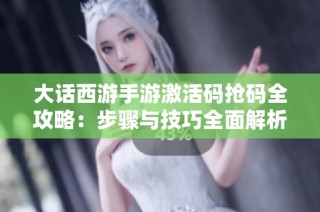 大话西游手游激活码抢码全攻略：步骤与技巧全面解析