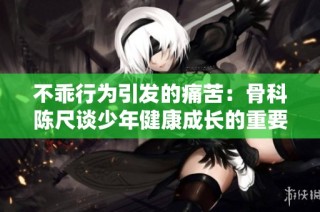 不乖行为引发的痛苦：骨科陈尺谈少年健康成长的重要性